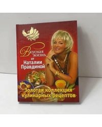 Вкусная жизнь от Наталии Правдиной. Золотая коллекция кулинарных рецептов