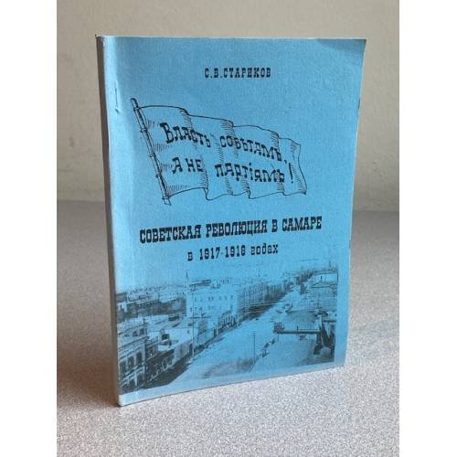 Власть Советам, а не партиям: Советская революция в Самаре в 1917-1918 гг.