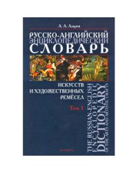 Русско-английский энциклопедический словарь искусств и художественных ремесел.  Том 1