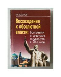 Восхождение к абсолютной власти. Большевики и советское государство в 20-е годы