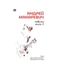 Андрей Макаревич. Повести. Книга 2. Дом Всё очень просто Вначале был звук