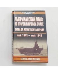 Американский ВМФ во Второй мировой войне. Битва за Атлантику выиграна. Май 1943 – май 1945