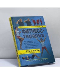 Фитнесс-терапия: Исчерпывающее руководство для тех, кто хочет сохранить силу и здоровье своего тела и преодолеть болезни