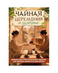 Чайная церемония и здоровье. Древнее искусство осознанного чаепития для здоровья, бодрости и долголетия