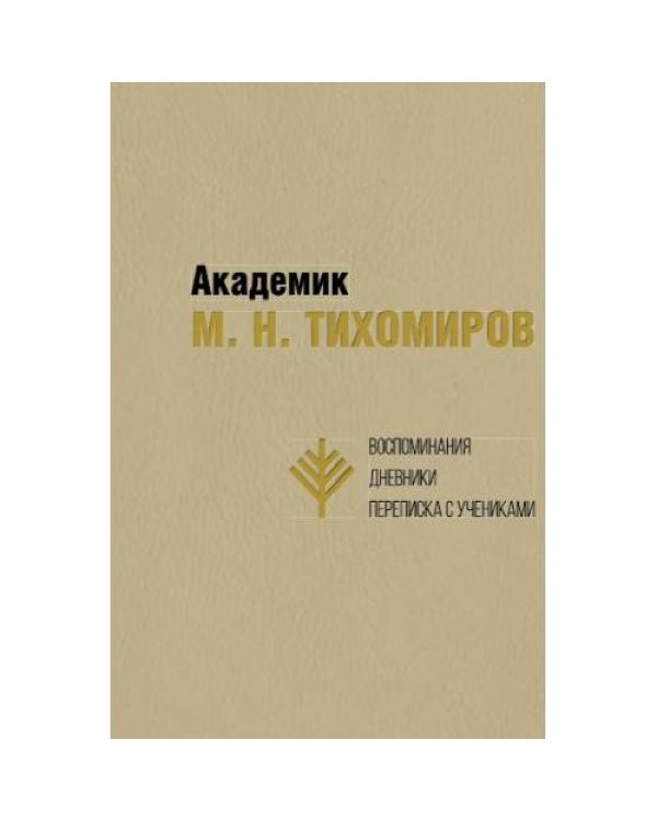 Академик М. Н. Тихомиров: Воспоминания. Дневники. Переписка с учениками