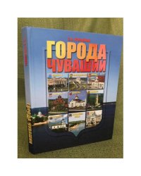 Города Чувашии: Алатырь, Канаш, Козловка, Мариинский посад, Новочебоксарск, Цивильск, Чебоксары, Шумерля, Ядрин. Книга-альбом