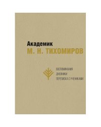 Академик М. Н. Тихомиров: Воспоминания. Дневники. Переписка с учениками