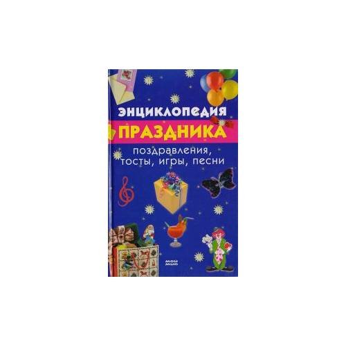 Энциклопедия праздника: Поздравления, Тосты, Игры, песни