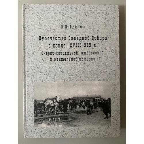 Купечество западной Сибири в конце XVIII - XIX в. Очерки социальной, отраслевой и ментальной истории.