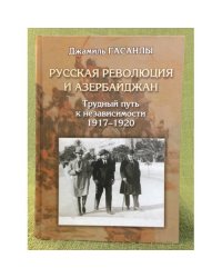 Русская революция и Азербайджан. Трудный путь к независимости. 1917-1920