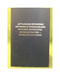 Актуальные проблемы изучения и преподавания русской литературы: взгляд из России - взгляд из зарубежья