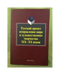Русский проект исправления мира и художественное творчество XIX-XX веков: Коллективная монография