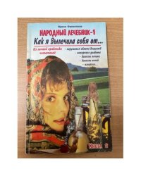 Народный лечебник-1. Как я вылечила себя от… Книга 2
