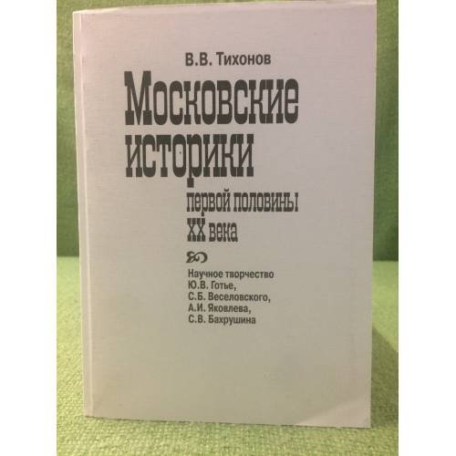 Московские историки первой половины XX века. Научное творчество Ю.В. Готье, С.Б. Веселовского, А.И. Яковлева, С.В. Бахрушина