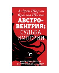 АВСТРО-ВЕНГРИЯ: СУДЬБА ИМПЕРИИ. Обновленная версия исторического бестселлера