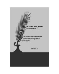 «Скажи мне, ветка Палестины…» : Палестинская ветвь русской истории и культуры. Книга 2