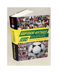 Мировой футбол. Кто есть кто 2014. Полная энциклопедия