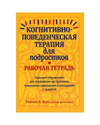 Когнитивно-поведенческая терапия для подростков. Рабочая тетрадь. Навыки и упраж-я для управ-я настроением, повыш-я само