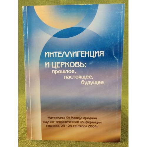 Интеллигенция и церковь: Прошлое, Настоящее, Будущее. Материалы XV междунар. Науч.- теорет. Конф., Иваново, 23-25 сент. 2004 г