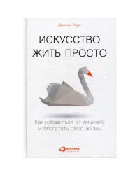 Искусство жить просто Как избавиться от лишнего и обогатить свою жизнь