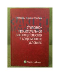 Уголовно-процессуальное законодательство в современных условиях: проблемы теории и практики: сборник статей