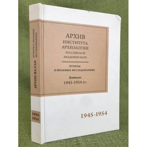 Научно-отраслевой архив института археологии РАН: Отчеты о полевых исследованиях. Каталог. 1945-1954 гг