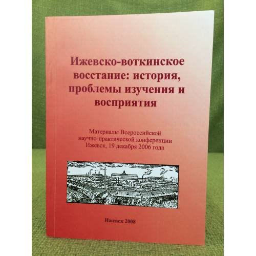 Ижевско-воткинское восстание: история, проблемы изучения и восприятия. Мат. Всеросс. Науч.-практ. Конф., ижевск, 19 декабря 2006
