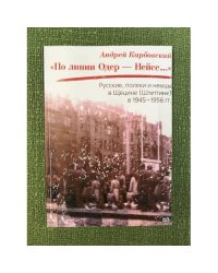 По линии Одер - Нейсе: русские, поляки и немцы в Щетине (Штеттине) в 1945-1956 гг