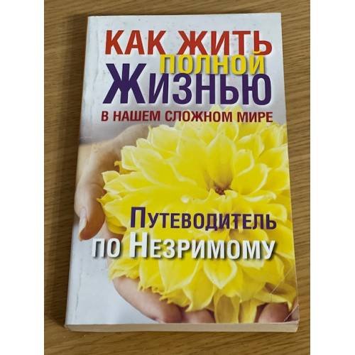 Как жить полной жизнью в нашем сложном мире. Путеводитель по Незримому