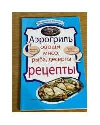 Аэрогриль. Овощи. Мясо. Рыба. Десерты. Рецепты