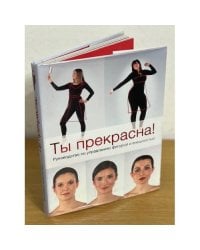 Ты прекрасна! Руководство по управлению фигурой и внешностью