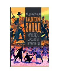 Бандитский Запад. Маньяки, мафиози, грабители