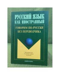 Говорим по-русски без переводчика: Интенсивный курс по развитию навыков устной речи.