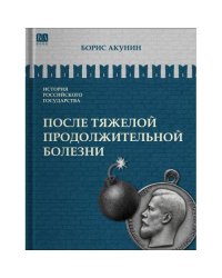 ИСТОРИЯ РОССИЙСКОГО ГОСУДАРСТВА Том IX "После тяжелой продолжительной болезни. Время Николая II"