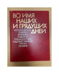 Во имя наших и грядущих дней. Исторические очерки, хроника событий, публицистика, художественная проза, поэзия