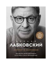 Люблю и понимаю. Как растить детей счастливыми (и не сойти с ума от беспокойства)