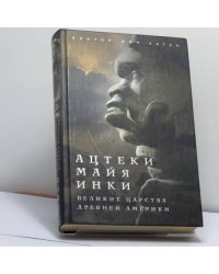 Ацтеки, майя, инки. Великие царства древней Америки