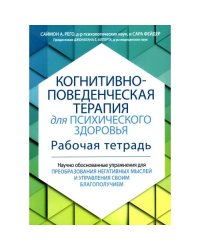Когнитивно-поведенческая терапия для психического здоровья. Рабочая тетрадь. Научно обоснованные упражнения для преобраз