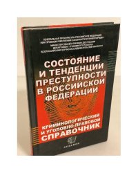 Состояние и тенденции преступности в Российской Федерации. Криминологический и уголовно-правовой справочник