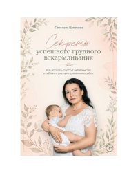 Секреты успешного грудного вскармливания. Как испытать счастье материнства и избежать распространенных ошибок