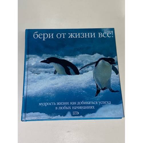 Бери от жизни всё!  Мудрость жизни: Как добиваться успеха в любых начинаниях