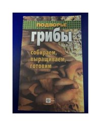Грибы: Собираем, выращиваем и готовим