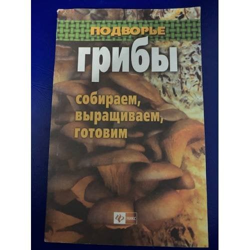 Грибы: Собираем, выращиваем и готовим