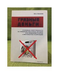 Грязные деньги: Уголовная ответственность за отмывание преступных доходов и ее применение в борьбе с преступностью и коррупцией