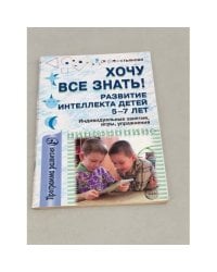 Хочу все знать! Развитие интеллекта детей 5-7 лет: Индивидуальные занятия, игры, упражнения