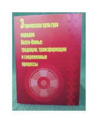 Этническая культура народов Волго-Камья: Традиции, Трансформации и современные процессы. Сб. Мат. Иии всеросс. Науч.-практ.