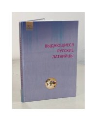 Выдающиеся русские латвийцы. Биографический справочник