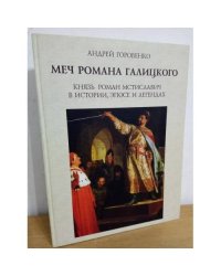 Меч романа Галицкого. Князь Роман Мстиславич в истории, эпосе и легендах