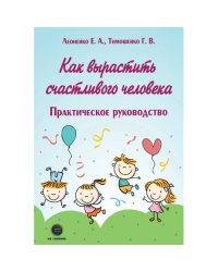 Как вырастить счастливого человека. Практическое руководство