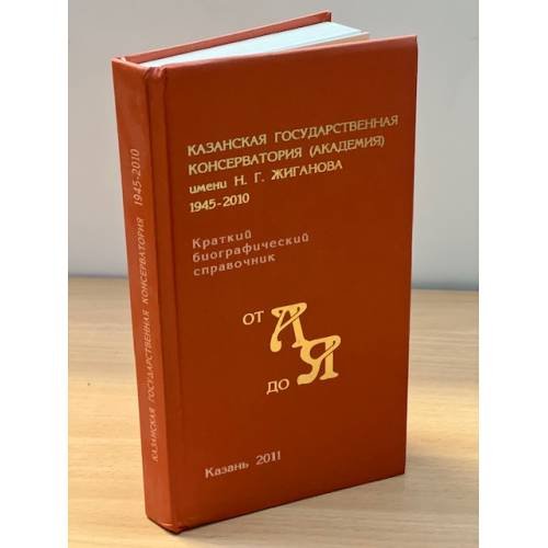 Казанская государственная консерватория (академия) имени н. Г. Жиганова. 1945-2010. Краткий биографический справочник от а до я